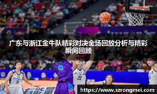 广东与浙江金牛队精彩对决全场回放分析与精彩瞬间回顾